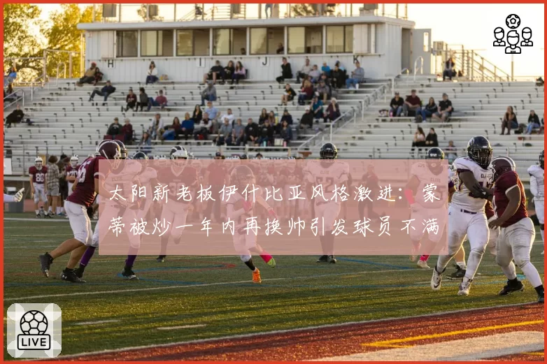 太阳新老板伊什比亚风格激进：蒙蒂被炒一年内再换帅引发球员不满