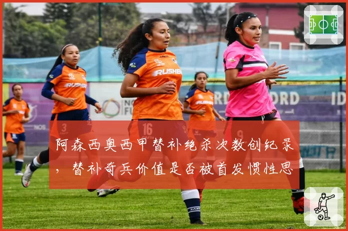 阿森西奥西甲替补绝杀次数创纪录,替补奇兵价值是否被首发惯性思维压制?
