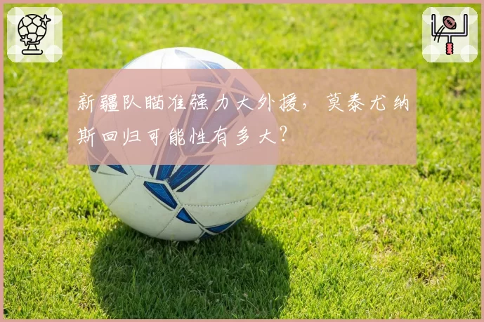 新疆队瞄准强力大外援,莫泰尤纳斯回归可能性有多大?