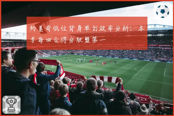 约基奇低位背身单打效率分析：本季每回合得分联盟第一