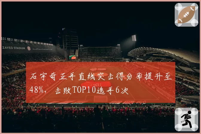 石宇奇正手直线突击得分率提升至48%，击败TOP10选手6次
