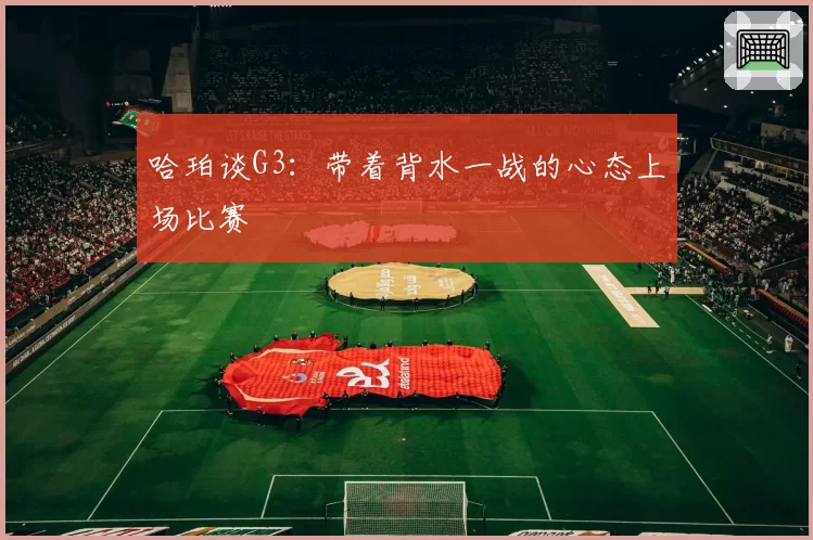 哈珀谈G3:带着背水一战的心态上场比赛
