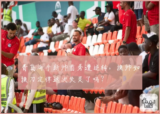 青岛海牛新帅首秀遭逆转，换帅如换刀定律这次失灵了吗？