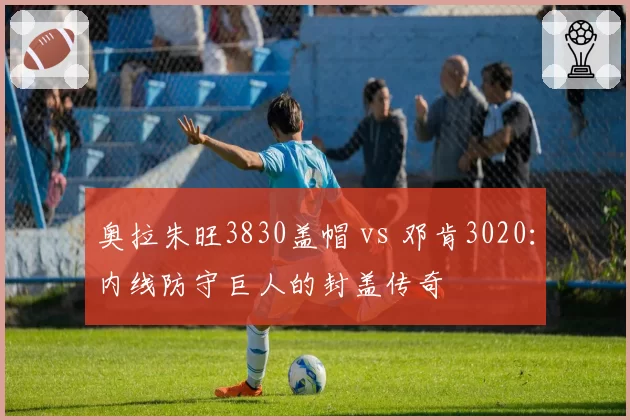 奥拉朱旺3830盖帽 vs 邓肯3020：内线防守巨人的封盖传奇