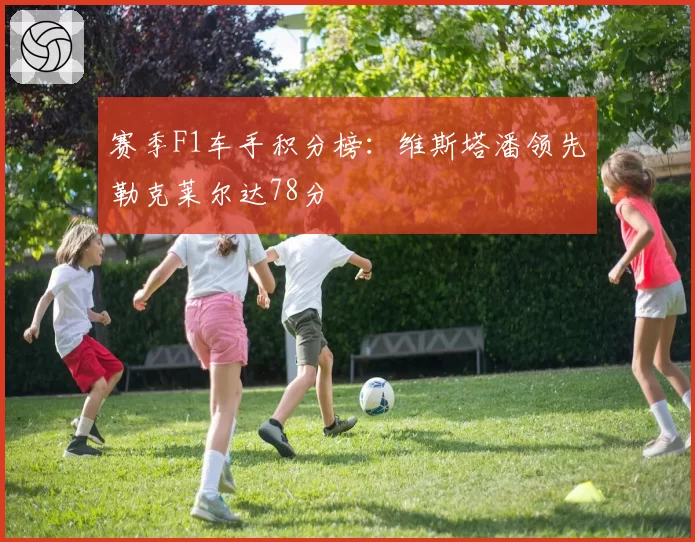 赛季F1车手积分榜:维斯塔潘领先勒克莱尔达78分