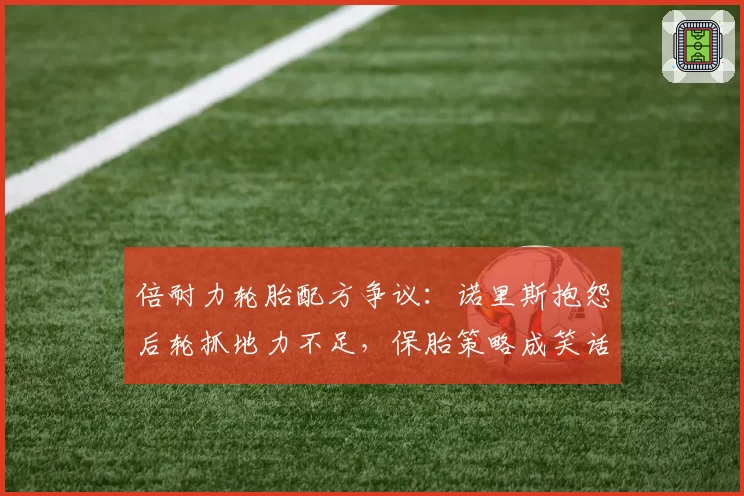 倍耐力轮胎配方争议:诺里斯抱怨后轮抓地力不足,保胎策略成笑话