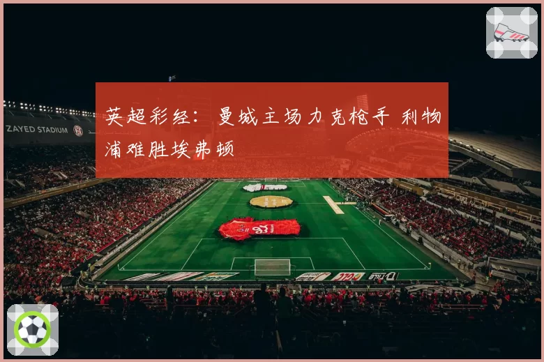 英超彩经：曼城主场力克枪手 利物浦难胜埃弗顿