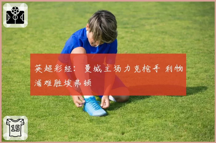 英超彩经：曼城主场力克枪手 利物浦难胜埃弗顿