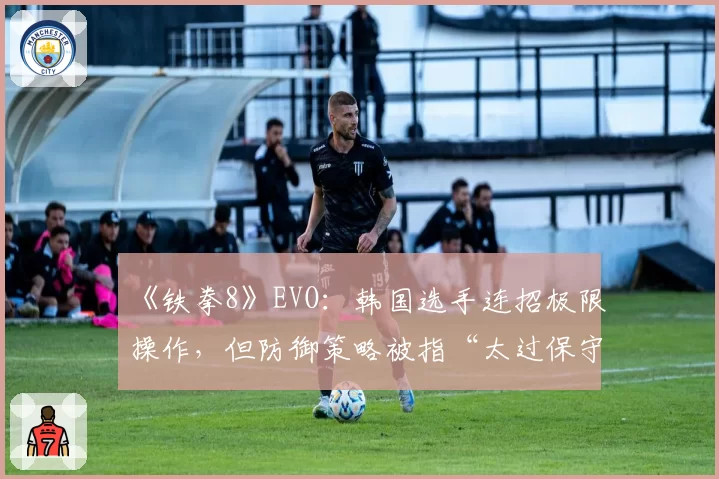 《铁拳8》EVO：韩国选手连招极限操作，但防御策略被指“太过保守”