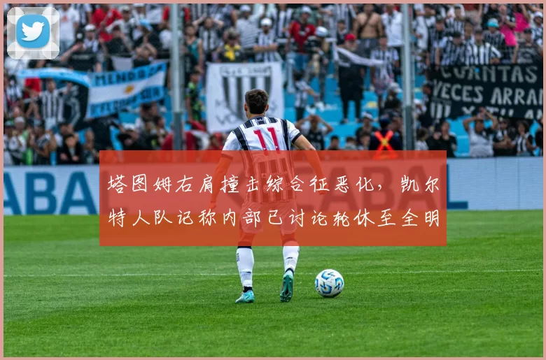 塔图姆右肩撞击综合征恶化,凯尔特人队记称内部已讨论轮休至全明星后