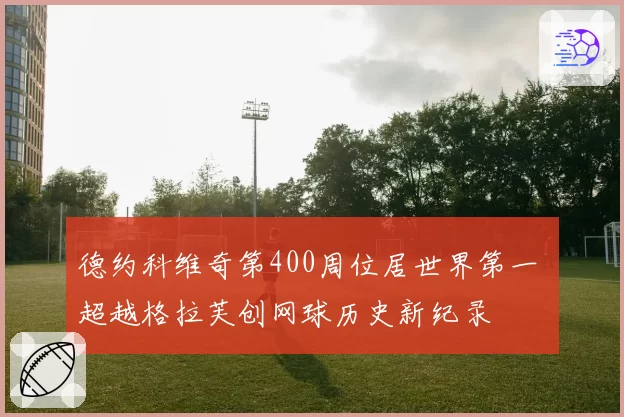 德约科维奇第400周位居世界第一 超越格拉芙创网球历史新纪录