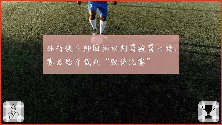 独行侠主帅因抗议判罚被罚出场,赛后怒斥裁判“毁掉比赛”