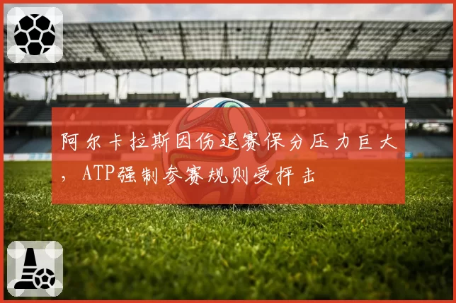 阿尔卡拉斯因伤退赛保分压力巨大，ATP强制参赛规则受抨击