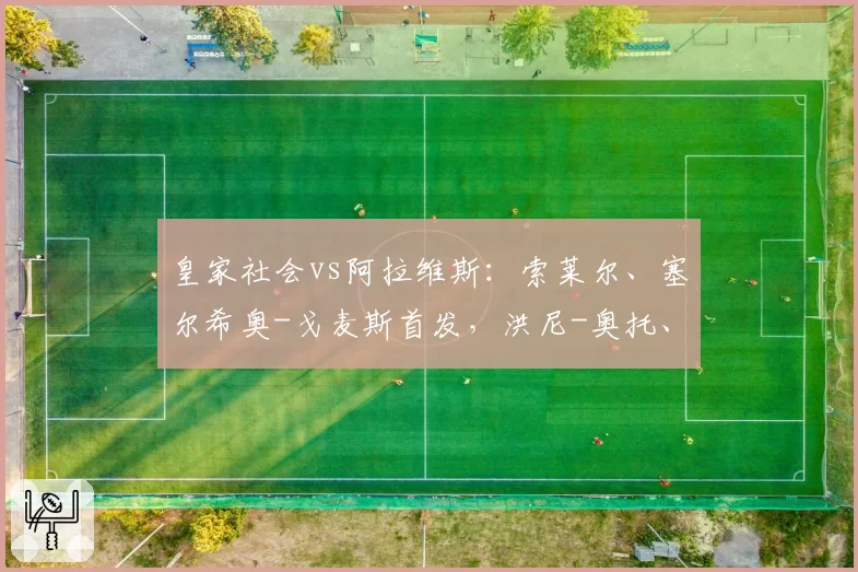 皇家社会vs阿拉维斯：索莱尔、塞尔希奥-戈麦斯首发，洪尼-奥托、巴勃罗-伊巴涅斯出战