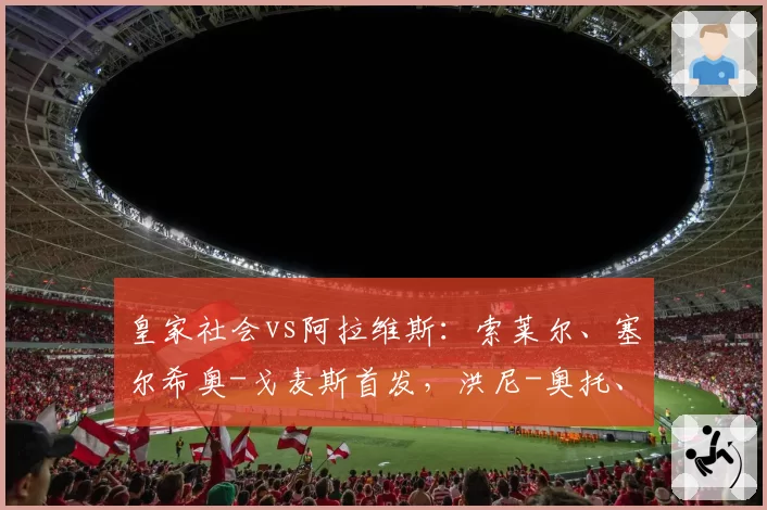 皇家社会vs阿拉维斯：索莱尔、塞尔希奥-戈麦斯首发，洪尼-奥托、巴勃罗-伊巴涅斯出战