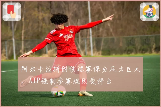 阿尔卡拉斯因伤退赛保分压力巨大，ATP强制参赛规则受抨击