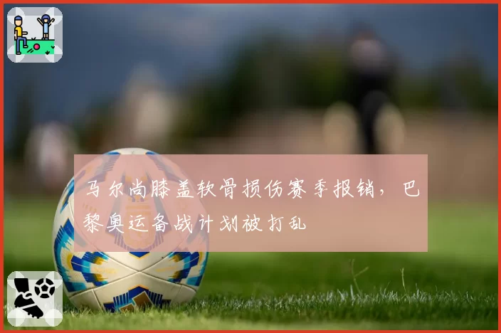 马尔尚膝盖软骨损伤赛季报销,巴黎奥运备战计划被打乱