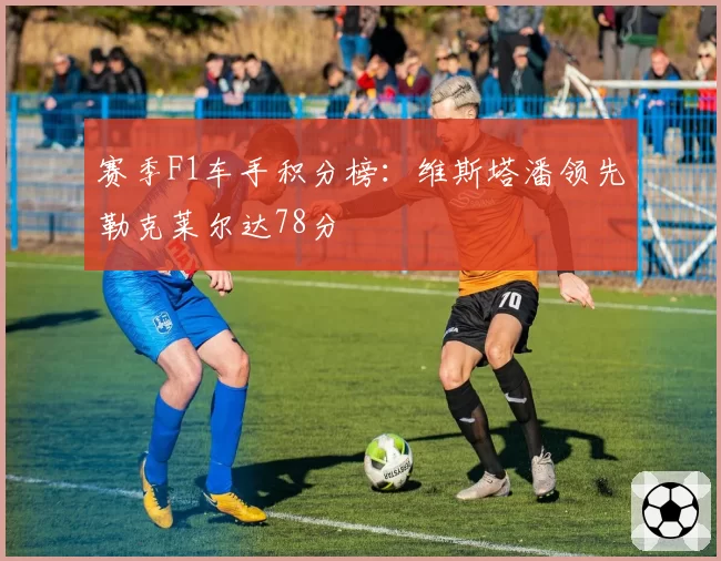 赛季F1车手积分榜:维斯塔潘领先勒克莱尔达78分