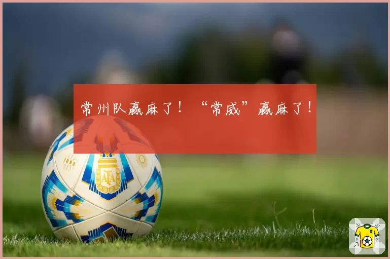 常州队赢麻了!“常威”赢麻了!