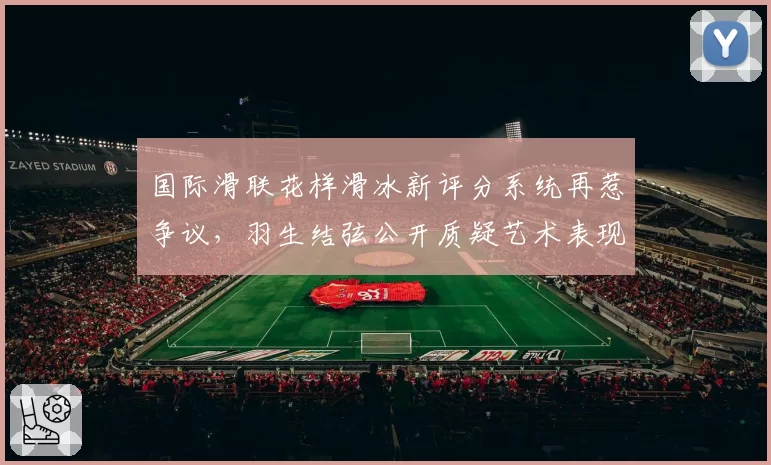 国际滑联花样滑冰新评分系统再惹争议,羽生结弦公开质疑艺术表现分权重过低