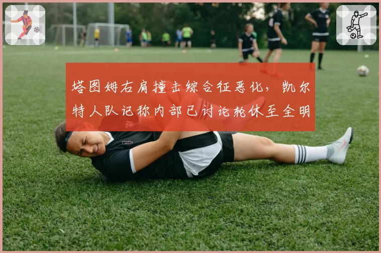 塔图姆右肩撞击综合征恶化，凯尔特人队记称内部已讨论轮休至全明星后