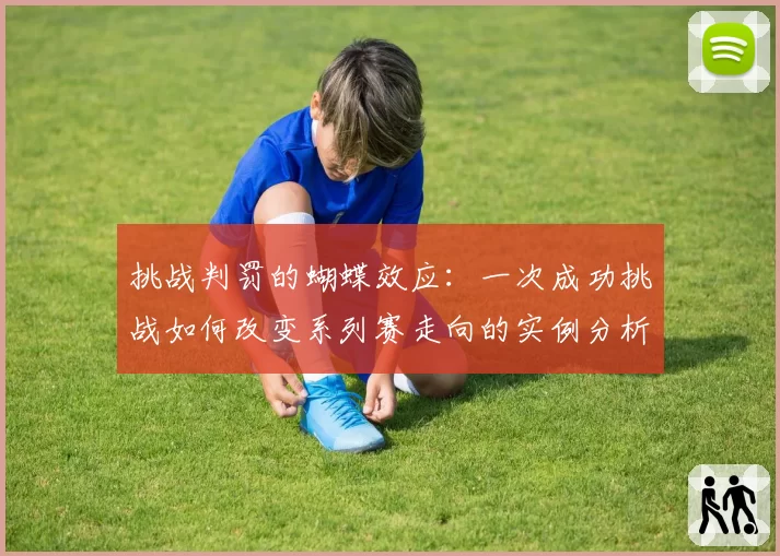 挑战判罚的蝴蝶效应：一次成功挑战如何改变系列赛走向的实例分析