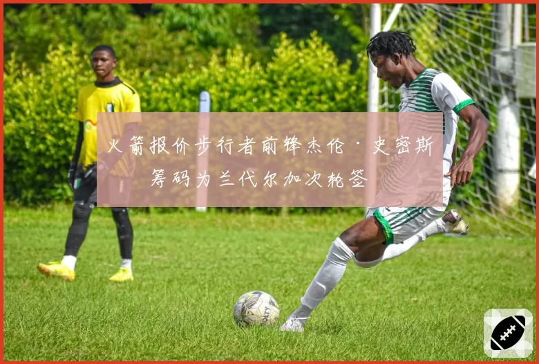火箭报价步行者前锋杰伦·史密斯,筹码为兰代尔加次轮签