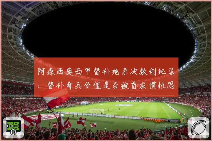 阿森西奥西甲替补绝杀次数创纪录,替补奇兵价值是否被首发惯性思维压制?